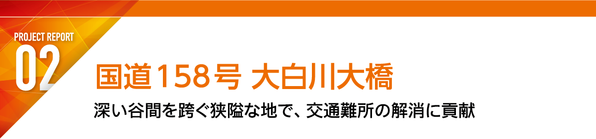 REPORT2 国道158号 大白川大橋 深い谷間を跨ぐ狭隘な地で、交通難所の解消に貢献