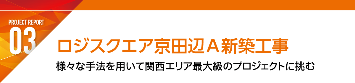 REPORT3 ロジスクエア京田辺A新築工事 様々な手法を用いて関西エリア最大級のプロジェクトに挑む