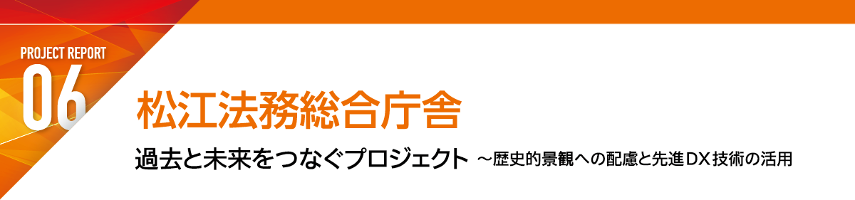 REPORT6 松江法務総合庁舎 過去と未来をつなぐプロジェクト ～歴史的景観への配慮と先進DX技術の活用