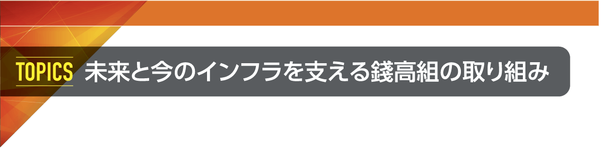 TOPICS 未来と今のインフラを支える錢高組の取り組み